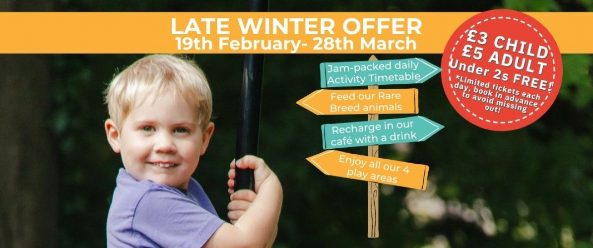 Late Winter Offer on Day Entry - 19th Feb - 28th March. £3 Child - £5 Adult entry