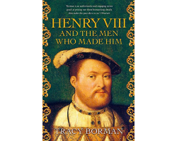 Henry VIII and the Men who Made Him by Tracy Borman