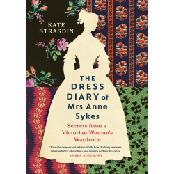 The Dress Diary of Mrs Anne Sykes: Secrets from a Victorian Woman’s Wardrobe